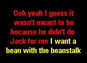 Ooh yeah I guess it
wasn't meant to be
because he didn't do
Jack for me I want a
bean with the heanstalk