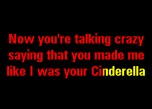 Now you're talking crazy
saying that you made me
like I was your Cinderella
