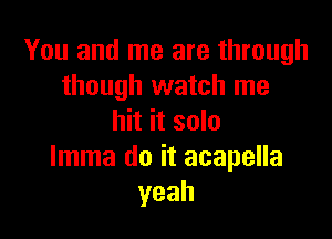 You and me are through
though watch me

hit it solo
lmma do it acapella
yeah