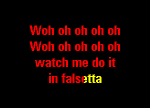Woh oh oh oh oh
Woh oh oh oh oh

watch me do it
in falsetta