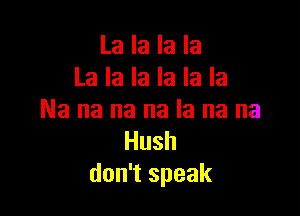 La la la la
La la la la la la

Na na na na la na na
Hush
don't speak