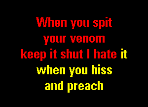 When you spit
your venom

keep it shut I hate it
when you hiss
and preach