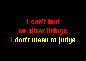 I can't find

no silver linings
I don't mean to iudge
