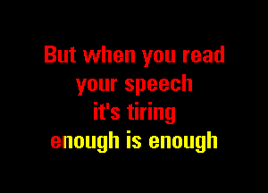 But when you read
yourspeech

it's tiring
enough is enough