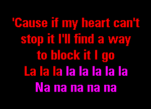 'Cause if my heart can't
stop it I'll find a way
to block it I go
La la la la la la la la
Na na na na na