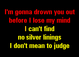 I'm gonna drown you out
before I lose my mind
I can't find
no silver linings
I don't mean to iudge