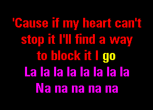 'Cause if my heart can't
stop it I'll find a way
to block it I go
La la la la la la la la
Na na na na na