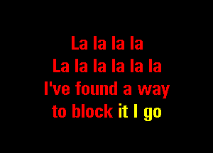 La la la la
La la la la la la

I've found a way
to block it I go