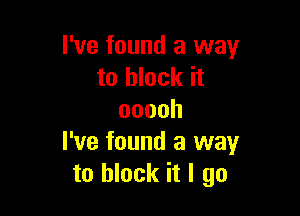 I've found a way
to block it

ooooh
I've found a way
to block it I go