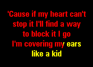 'Cause if my heart can't
stop it I'll find a way

to block it I go

I'm covering my ears
like a kid