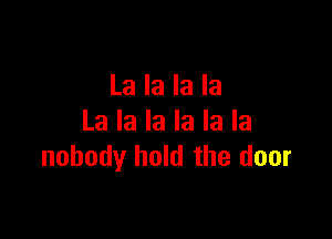 La la la la

La la la la la la
nobody hold the door
