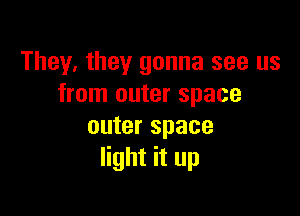 They, they gonna see us
from outer space

outer space
light it up