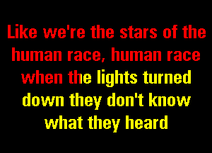 Like we're the stars of the
human race, human race
when the lights turned
down they don't know
what they heard