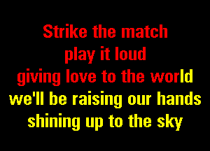 Strike the match
play it loud
giving love to the world
we'll be raising our hands
shining up to the sky