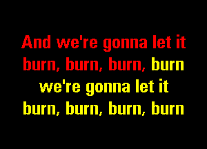 And we're gonna let it
hum, hum, hum, burn
we're gonna let it
hum, hum, hum, burn