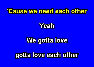 'Cause we need each other
Yeah

We gotta love

gotta love each other