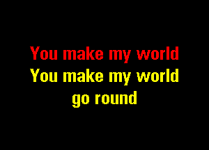 You make my world

You make my world
go round