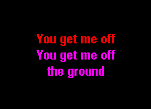 You get me off

You get me off
the ground