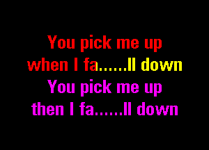 You pick me up
when l fa ...... ll down

You pick me up
then I fa ...... ll down