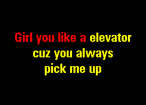 Girl you like a elevator

cuz you always
pick me up