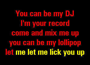 You can be my DJ
I'm your record
come and mix me up
you can be my lollipop
let me let me lick you up