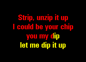 Strip, unzip it up
I could be your chip

you my dip
let me dip it up