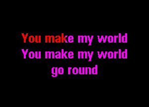 You make my world

You make my world
go round