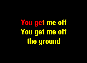 You get me off

You get me off
the ground