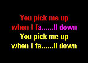 You pick me up
when l fa ...... ll down

You pick me up
when I fa ...... II down