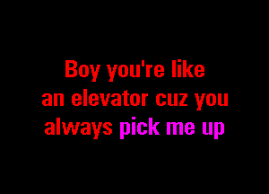 Boy you're like

an elevator cuz you
always pick me up