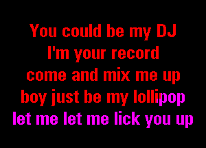 You could be my DJ
I'm your record
come and mix me up
hoy iust be my lollipop
let me let me lick you up