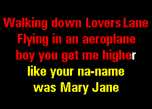 Walking down Lovers Lane
Flying in an aeroplane
boy you get me higher

like your na-name
was Mary Jane
