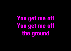 You get me off

You get me off
the ground