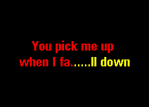 You pick me up

when I fa ...... ll down