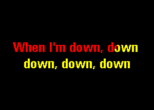 When I'm down. down

down, down, down
