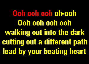 Ooh ooh ooh oh-ooh
Ooh ooh ooh ooh
walking out into the dark
cutting out a different path
lead by your beating heart