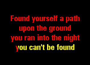 Found yourself a path
upon the ground

you ran into the night
you can't be found