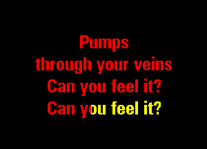 Pumps
through your veins

Can you feel it?
Can you feel it?