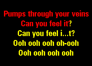 Pumps through your veins
Can you feel it?

Can you feel i...t?
Ooh ooh ooh oh-ooh
Ooh ooh ooh ooh