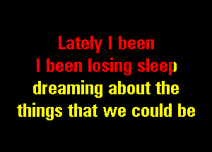 Lately I been
I been losing sleep

dreaming about the
things that we could he