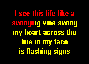 I see this life like a
swinging vine swing
my heart across the

line in my face
is flashing signs