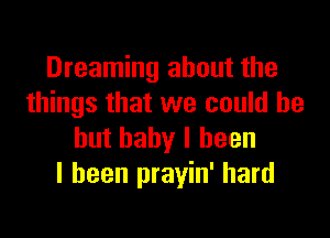 Dreaming about the
things that we could be

but baby I been
I been prayin' hard