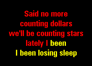 Said no more
counting dollars

we'll be counting stars
lately I been
I been losing sleep