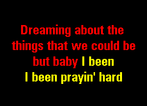 Dreaming about the
things that we could be

but baby I been
I been prayin' hard