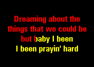 Dreaming about the
things that we could be

but baby I been
I been prayin' hard