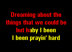 Dreaming about the
things that we could be

but baby I been
I been prayin' hard