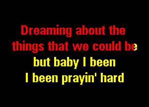 Dreaming about the
things that we could be

but baby I been
I been prayin' hard