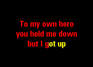 To my own hero

you held me down
but I got up