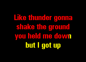 Like thunder gonna
shake the ground

you held me down
but I got up