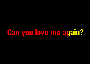 Can you love me again?